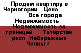 Продам квартиру в Черногории › Цена ­ 7 800 000 - Все города Недвижимость » Недвижимость за границей   . Татарстан респ.,Набережные Челны г.